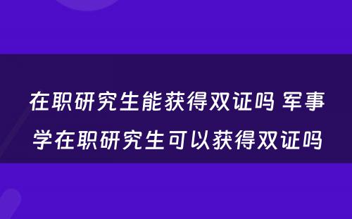 在职研究生能获得双证吗 军事学在职研究生可以获得双证吗