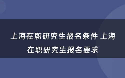 上海在职研究生报名条件 上海在职研究生报名要求