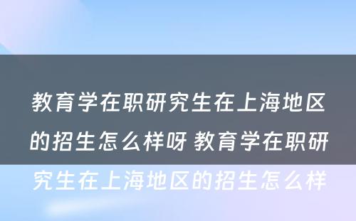 教育学在职研究生在上海地区的招生怎么样呀 教育学在职研究生在上海地区的招生怎么样