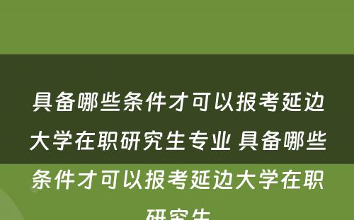 具备哪些条件才可以报考延边大学在职研究生专业 具备哪些条件才可以报考延边大学在职研究生