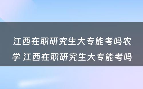 江西在职研究生大专能考吗农学 江西在职研究生大专能考吗