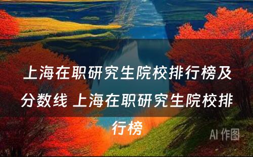 上海在职研究生院校排行榜及分数线 上海在职研究生院校排行榜