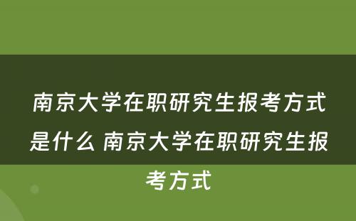 南京大学在职研究生报考方式是什么 南京大学在职研究生报考方式