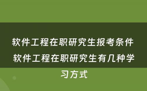 软件工程在职研究生报考条件 软件工程在职研究生有几种学习方式