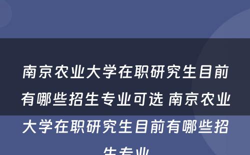 南京农业大学在职研究生目前有哪些招生专业可选 南京农业大学在职研究生目前有哪些招生专业