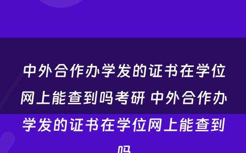 中外合作办学发的证书在学位网上能查到吗考研 中外合作办学发的证书在学位网上能查到吗