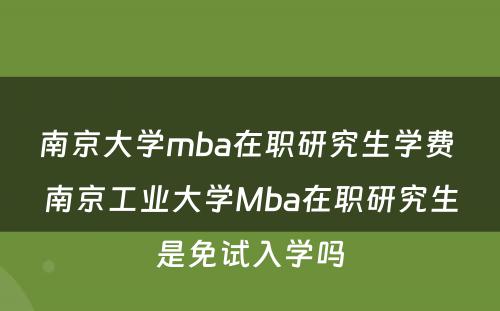 南京大学mba在职研究生学费 南京工业大学Mba在职研究生是免试入学吗