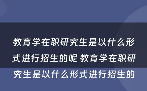 教育学在职研究生是以什么形式进行招生的呢 教育学在职研究生是以什么形式进行招生的