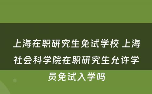 上海在职研究生免试学校 上海社会科学院在职研究生允许学员免试入学吗