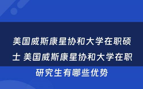 美国威斯康星协和大学在职硕士 美国威斯康星协和大学在职研究生有哪些优势