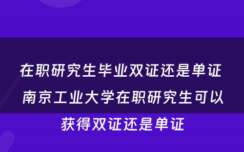 在职研究生毕业双证还是单证 南京工业大学在职研究生可以获得双证还是单证