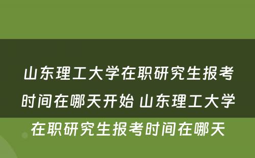 山东理工大学在职研究生报考时间在哪天开始 山东理工大学在职研究生报考时间在哪天