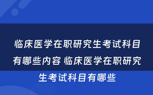 临床医学在职研究生考试科目有哪些内容 临床医学在职研究生考试科目有哪些