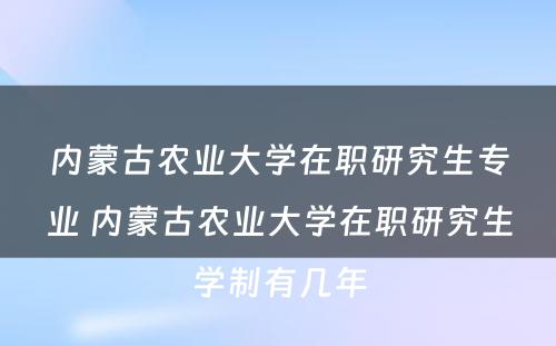 内蒙古农业大学在职研究生专业 内蒙古农业大学在职研究生学制有几年