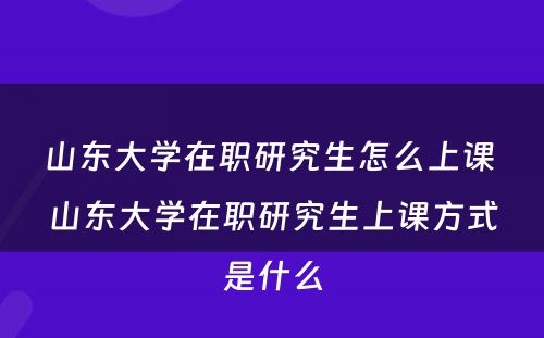 山东大学在职研究生怎么上课 山东大学在职研究生上课方式是什么