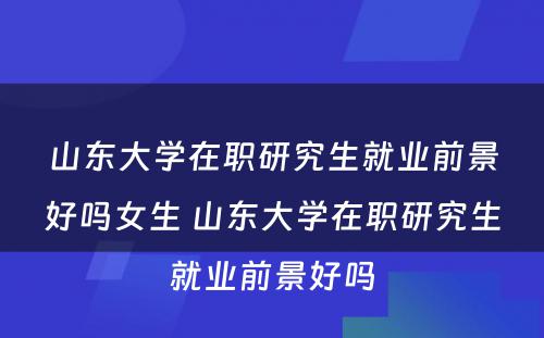 山东大学在职研究生就业前景好吗女生 山东大学在职研究生就业前景好吗