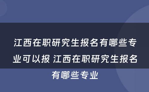 江西在职研究生报名有哪些专业可以报 江西在职研究生报名有哪些专业