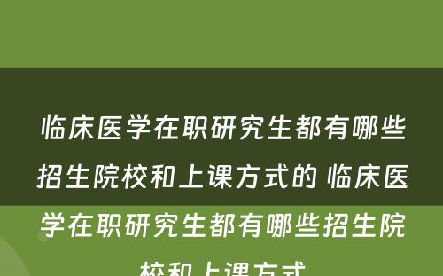 临床医学在职研究生都有哪些招生院校和上课方式的 临床医学在职研究生都有哪些招生院校和上课方式