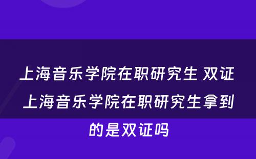 上海音乐学院在职研究生 双证 上海音乐学院在职研究生拿到的是双证吗