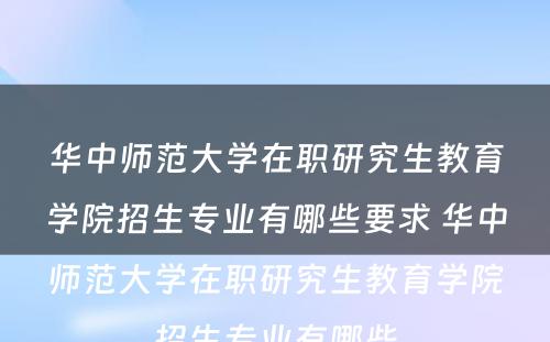 华中师范大学在职研究生教育学院招生专业有哪些要求 华中师范大学在职研究生教育学院招生专业有哪些