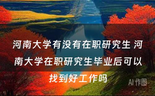 河南大学有没有在职研究生 河南大学在职研究生毕业后可以找到好工作吗