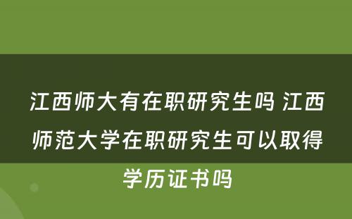 江西师大有在职研究生吗 江西师范大学在职研究生可以取得学历证书吗