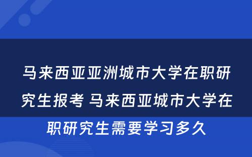 马来西亚亚洲城市大学在职研究生报考 马来西亚城市大学在职研究生需要学习多久