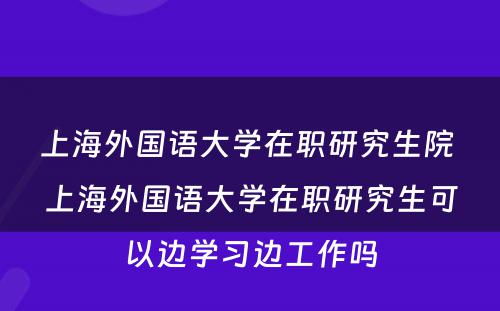 上海外国语大学在职研究生院 上海外国语大学在职研究生可以边学习边工作吗