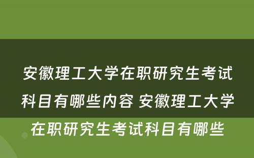 安徽理工大学在职研究生考试科目有哪些内容 安徽理工大学在职研究生考试科目有哪些