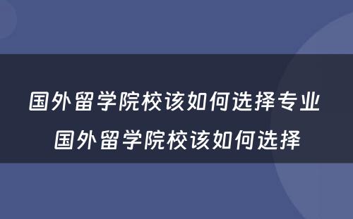 国外留学院校该如何选择专业 国外留学院校该如何选择