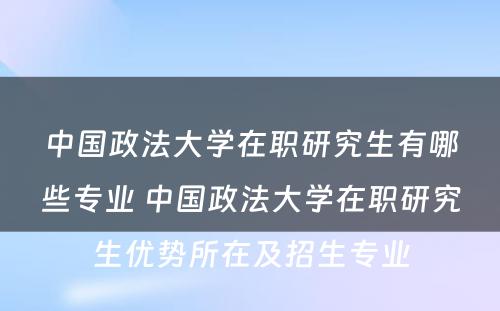 中国政法大学在职研究生有哪些专业 中国政法大学在职研究生优势所在及招生专业