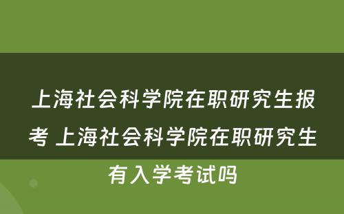 上海社会科学院在职研究生报考 上海社会科学院在职研究生有入学考试吗