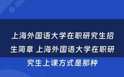 上海外国语大学在职研究生招生简章 上海外国语大学在职研究生上课方式是那种