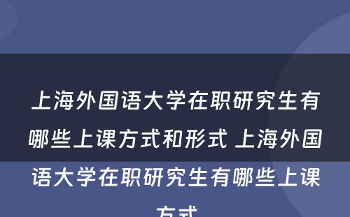 上海外国语大学在职研究生有哪些上课方式和形式 上海外国语大学在职研究生有哪些上课方式