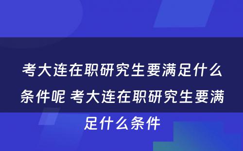 考大连在职研究生要满足什么条件呢 考大连在职研究生要满足什么条件