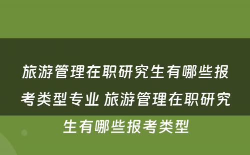 旅游管理在职研究生有哪些报考类型专业 旅游管理在职研究生有哪些报考类型