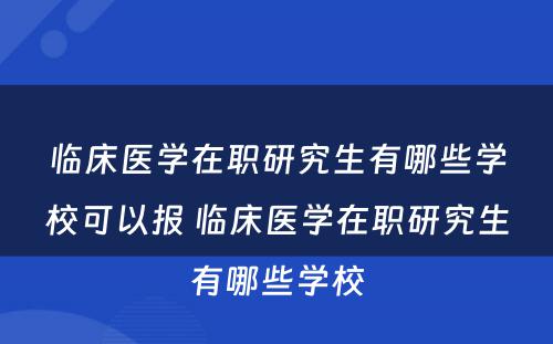 临床医学在职研究生有哪些学校可以报 临床医学在职研究生有哪些学校