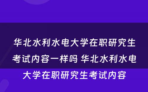 华北水利水电大学在职研究生考试内容一样吗 华北水利水电大学在职研究生考试内容