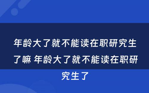 年龄大了就不能读在职研究生了嘛 年龄大了就不能读在职研究生了