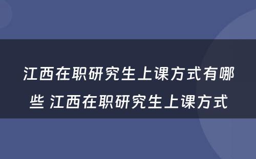 江西在职研究生上课方式有哪些 江西在职研究生上课方式