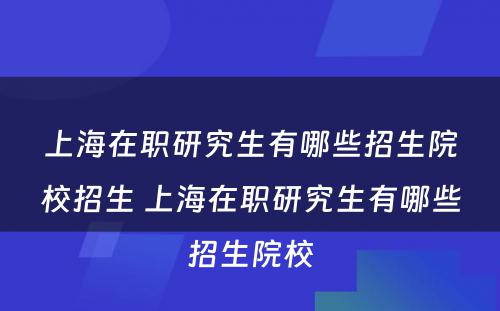 上海在职研究生有哪些招生院校招生 上海在职研究生有哪些招生院校