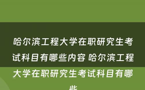 哈尔滨工程大学在职研究生考试科目有哪些内容 哈尔滨工程大学在职研究生考试科目有哪些