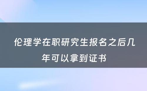  伦理学在职研究生报名之后几年可以拿到证书