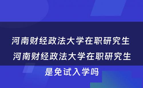 河南财经政法大学在职研究生 河南财经政法大学在职研究生是免试入学吗