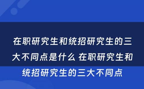 在职研究生和统招研究生的三大不同点是什么 在职研究生和统招研究生的三大不同点