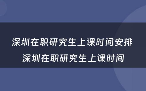 深圳在职研究生上课时间安排 深圳在职研究生上课时间