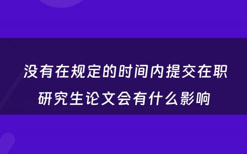  没有在规定的时间内提交在职研究生论文会有什么影响