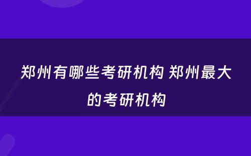 郑州有哪些考研机构 郑州最大的考研机构