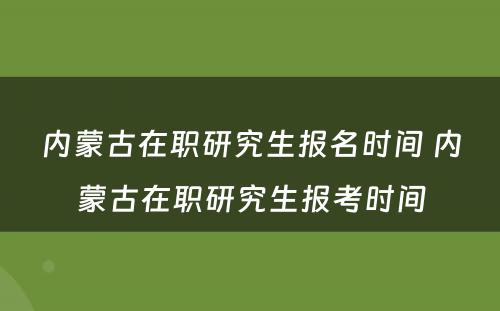 内蒙古在职研究生报名时间 内蒙古在职研究生报考时间