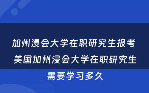 加州浸会大学在职研究生报考 美国加州浸会大学在职研究生需要学习多久